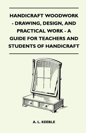 A. L. Keeble Handicraft Woodwork - Drawing, Design, And Practical Work - A Guide For Teachers And Students Of Handicraft