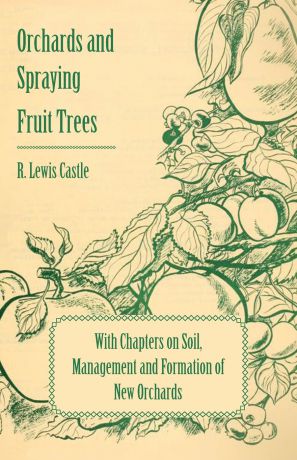 R. Lewis Castle Orchards and Spraying Fruit Trees - With Chapters on Soil, Management and Formation of New Orchards