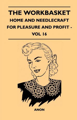 Anon The Workbasket - Home And Needlecraft For Pleasure And Profit - Vol 16