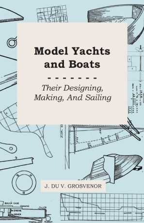 J. Du V. Grosvenor Model Yachts and Boats. Their Designing, Making and Sailing