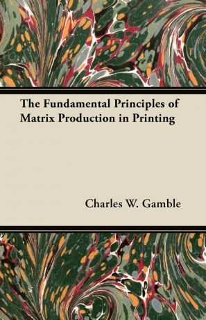 Charles W. Gamble The Fundamental Principles of Matrix Production in Printing
