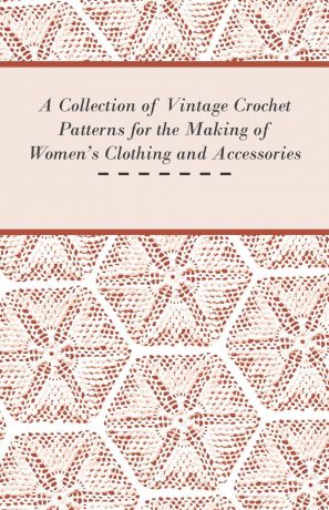 Anon A Collection of Vintage Crochet Patterns for the Making of Women.s Clothing and Accessories