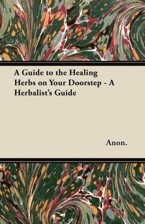Anon. A Guide to the Healing Herbs on Your Doorstep - A Herbalist