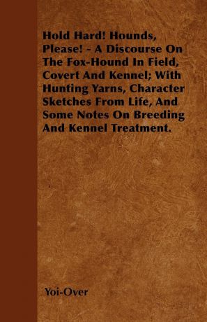 Yoi-Over Hold Hard! Hounds, Please! - A Discourse On The Fox-Hound In Field, Covert And Kennel; With Hunting Yarns, Character Sketches From Life, And Some Notes On Breeding And Kennel Treatment.