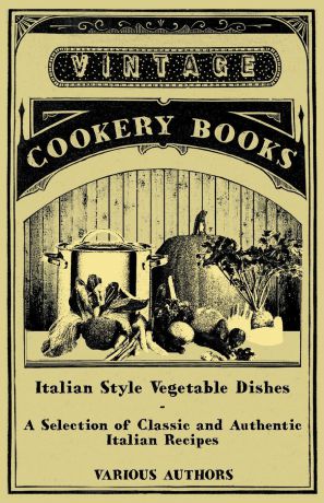 Various Italian Style Vegetable Dishes - A Selection of Classic and Authentic Italian Recipes (Italian Cooking Series)