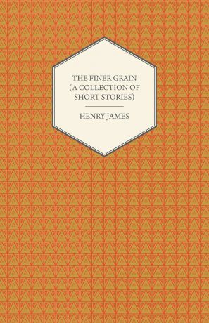 Henry James The Finer Grain (a Collection of Short Stories)