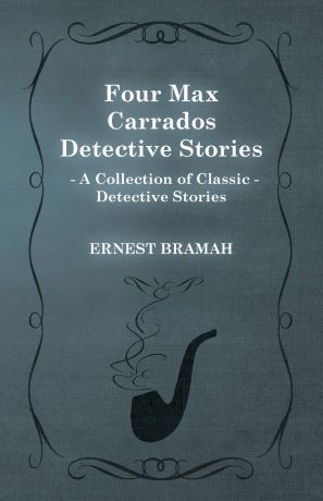 Ernest Bramah Four Max Carrados Detective Stories (a Collection of Classic Detective Stories)