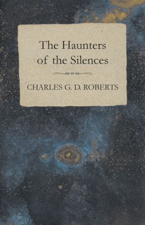 Charles G. D. Roberts The Haunters of the Silences