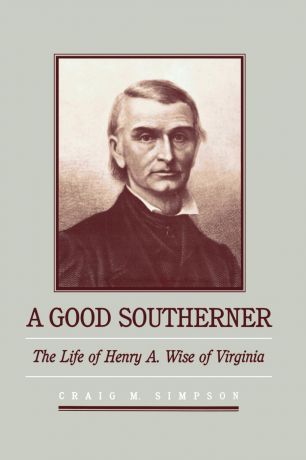 Craig M. Simpson A Good Southerner. The Life of Henry a Wise of Virginia