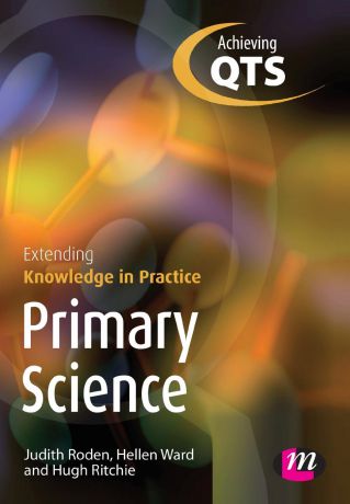 Judith Roden, Hellen Ward, Hugh Ritchie Primary Science. Extending Knowledge in Practice: Achieving Qts Extending Knowledge in Practice