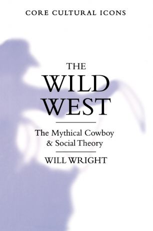 Will Wright The Wild West. The Mythical Cowboy and Social Theory