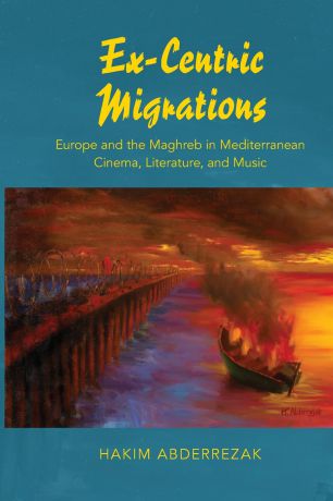 Hakim Abderrezak Ex-Centric Migrations. Europe and the Maghreb in Mediterranean Cinema, Literature, and Music