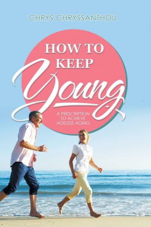 Chrys Chryssanthou How to Keep Young. A Prescription to Achieve Ageless Aging