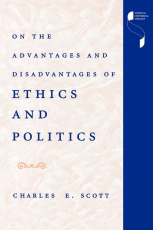 Charles E. Scott On the Advantages and Disadvantages of Ethics and Politics