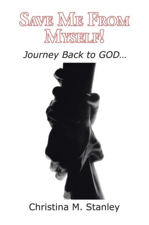 Christina M. Stanley Save Me From Myself!. Journey Back to GOD...