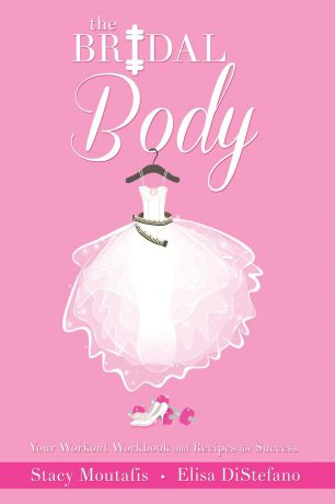 Stacy Moutafis, Elisa DiStefano The Bridal Body. Your Workout Workbook and Recipes for Success