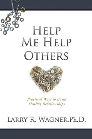 Ph.D. Larry R. Wagner Help Me Help Others. Practical Ways to Build Healthy Relationships