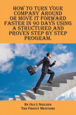Ole Nielsen How to turn your company around or move it forward faster in 90 days using a structured and proven step by step program