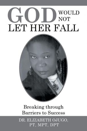 DR. ELIZABETH OJUGO PT MPT DPT God Would Not Let Her Fall. Breaking through Barriers to Success