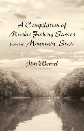 Jim Wetzel A Compilation of Muskie Fishing Stories from the Mountain State