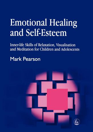 Mark Pearson Emotional Healing and Self-Esteem. Inner-Life Skills of Relaxation, Visualisation and Mediation for Children and Adolescents