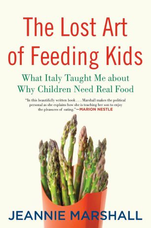 Jeannie Marshall The Lost Art of Feeding Kids. What Italy Taught Me about Why Children Need Real Food
