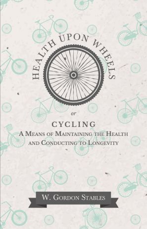 W. Gordon Stables Health Upon Wheels or, Cycling A Means of Maintaining the Health and Conducting to Longevity