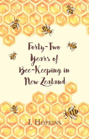 I. Hopkins Forty-Two Years of Bee-Keeping in New Zealand 1874-1916 - Some Reminiscences