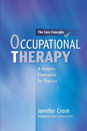 Jennifer Creek The Core Concepts of Occupational Therapy. A Dynamic Framework for Practice