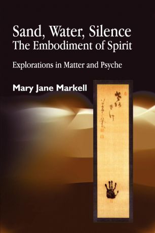 Mary Jane Markell Sand, Water, Silence - The Embodiment of Spirit. Explorations in Matter and Psyche