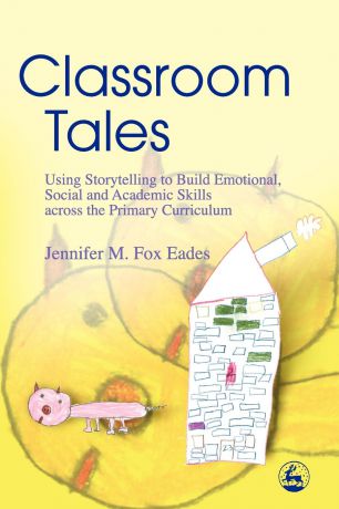 Jennifer M. Fox Eades Classroom Tales. Using Storytelling to Build Emotional, Social and Academic Skills Across the Primary Curriculum