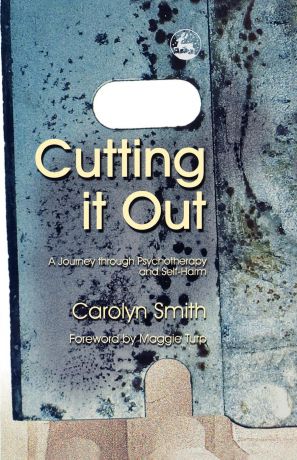 Carolyn Smith Cutting It Out. A Journey Through Psychotherapy and Self-Harm