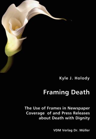 Kyle J. Holody Framing Death - The Use of Frames in Newspaper Coverage of and Press Releases about Death with Dignity
