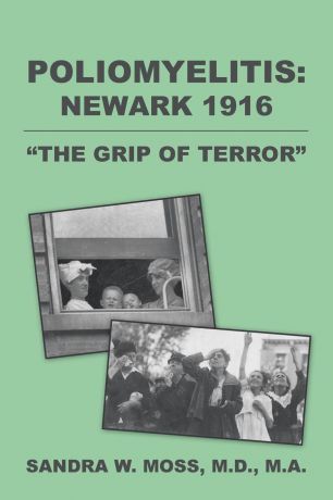 M.D. M.A. SANDRA W. MOSS POLIOMYELITIS. NEWARK 1916: "THE GRIP OF TERROR"