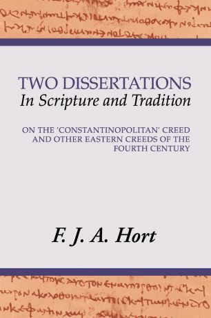 F. J. A. Hort Two Dissertations in Scripture and Tradition. On the Constantinopolitan Creed and Other Eastern Creeds of the Fourth C