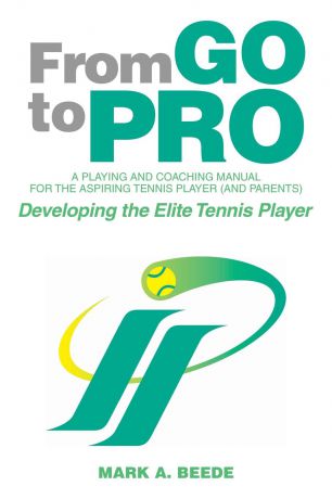 Mark A. Beede From Go to Pro - A Playing and Coaching Manual for the Aspiring Tennis Player (and Parents). Developing the Elite Tennis Player