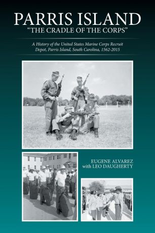 Eugene Alvarez Parris Island. "The Cradle of the Corps": A History of the United States Marine Corps Recruit Depot, Parris Island, South Carolina, 1562-2015