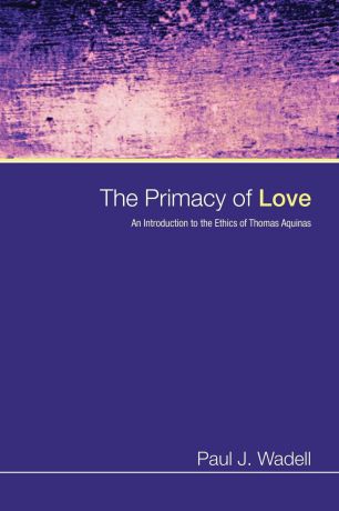 Paul J. Wadell The Primacy of Love. An Introduction to the Ethics of Thomas Aquinas