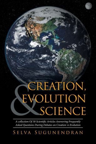 Selva Sugunendran Creation, Evolution & Science. A collection Of 30 Scientific Articles Answering Frequently Asked Questions During Debates on Creation vs Evolution