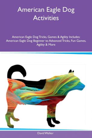 David Walker American Eagle Dog Activities American Eagle Dog Tricks, Games & Agility Includes. American Eagle Dog Beginner to Advanced Tricks, Fun Games, Agility & More
