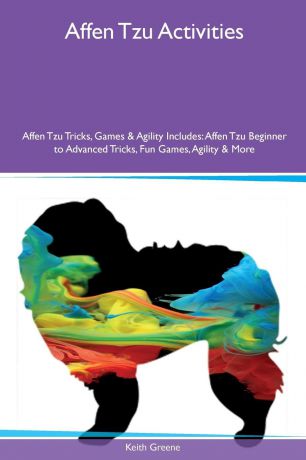 Keith Greene Affen Tzu Activities Affen Tzu Tricks, Games & Agility Includes. Affen Tzu Beginner to Advanced Tricks, Fun Games, Agility & More