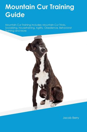 Jacob Berry Mountain Cur Training Guide Mountain Cur Training Includes. Mountain Cur Tricks, Socializing, Housetraining, Agility, Obedience, Behavioral Training and More