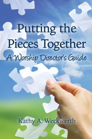 Kathy Weckwerth Putting the Pieces Together. A Worship Director.s Guide