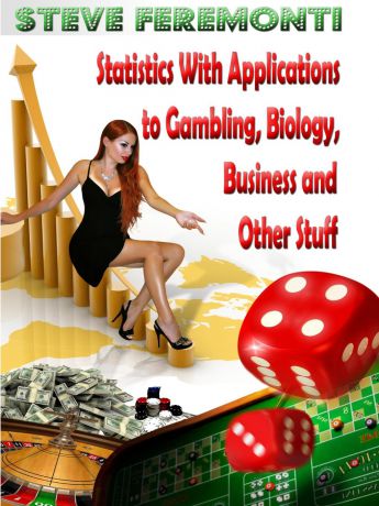 Steve Feremonti Statistics With Applications to Gambling, Biology, Business and Other Stuff