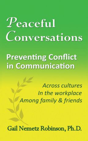 Gail Nemetz Robinson Peaceful Conversations - Preventing Conflict in Communication. Across cultures, In the workplace, Among family . friends