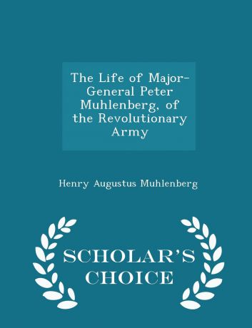 Henry Augustus Muhlenberg The Life of Major-General Peter Muhlenberg, of the Revolutionary Army - Scholar.s Choice Edition