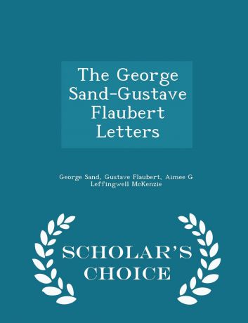 George Sand, Gustave Flaubert, Aimee G Leffingwell McKenzie The George Sand-Gustave Flaubert Letters - Scholar.s Choice Edition