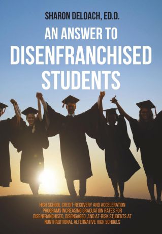 Sharon D. Jones Deloach An Answer to Disenfranchised Students. High School Credit-Recovery and Acceleration Programs Increasing Graduation Rates for Disenfranchised, Disengaged, and At-risk Students at Nontraditional Alternative High Schools