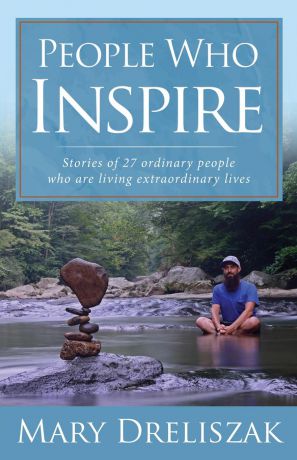 Mary Dreliszak People Who Inspire. Stories of 27 Ordinary People Who Are Living Extraordinary Lives