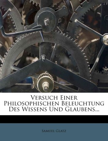 Samuel Glatz Versuch Einer Philosophischen Beleuchtung Des Wissens Und Glaubens...